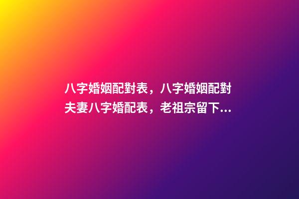 八字婚姻配對表，八字婚姻配對 夫妻八字婚配表，老祖宗留下的八字婚配表？-第1張-觀點-玄機派